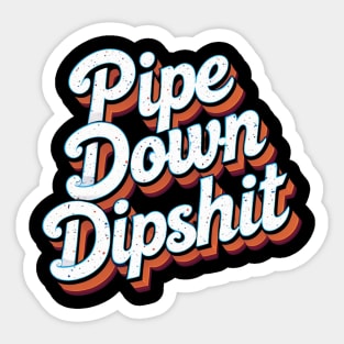 Pipe Down Dipshit Sticker